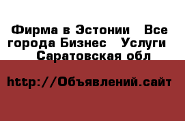 Фирма в Эстонии - Все города Бизнес » Услуги   . Саратовская обл.